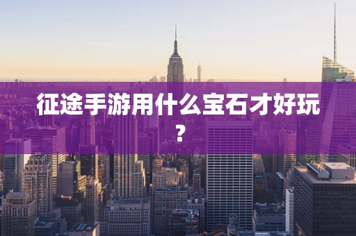 征途手游用什么宝石才好玩？