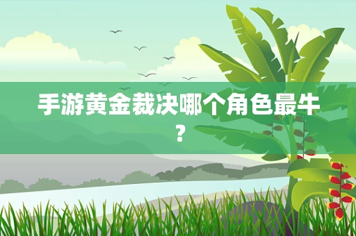 手游黄金裁决哪个角色最牛？