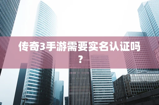 传奇3手游需要实名认证吗？