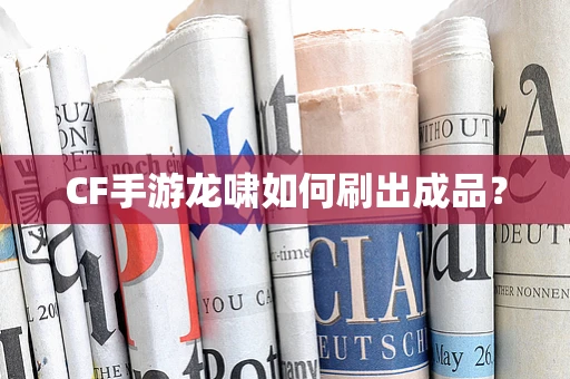 CF手游龙啸如何刷出成品？