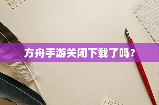 方舟手游关闭下载了吗？