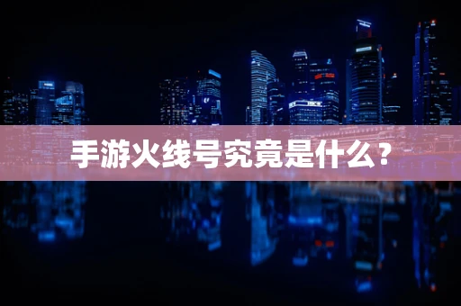 手游火线号究竟是什么？