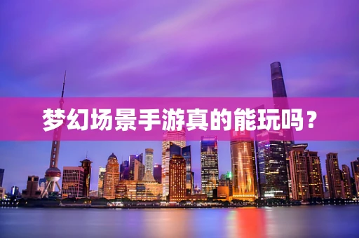 梦幻场景手游真的能玩吗？