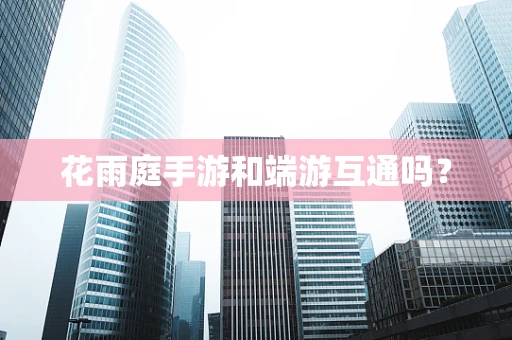 花雨庭手游和端游互通吗？
