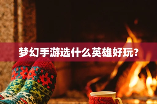梦幻手游选什么英雄好玩？