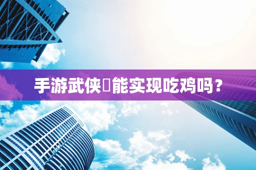 手游武侠乂能实现吃鸡吗？
