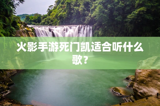 火影手游死门凯适合听什么歌？