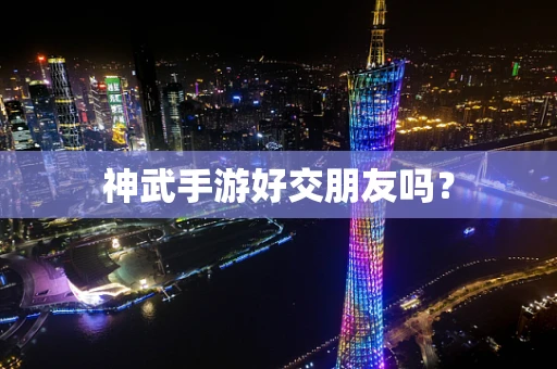 神武手游好交朋友吗？