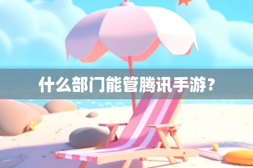 什么部门能管腾讯手游？