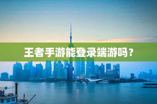 王者手游能登录端游吗？