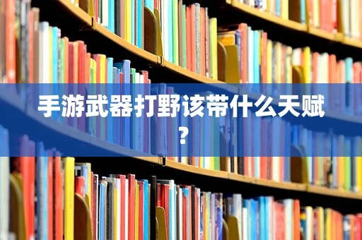 手游武器打野该带什么天赋？