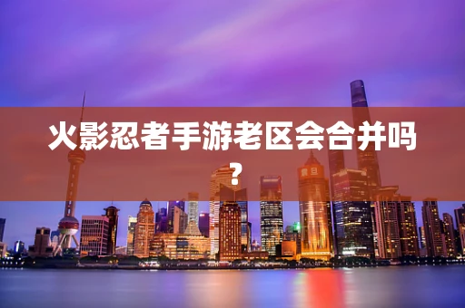 火影忍者手游老区会合并吗？