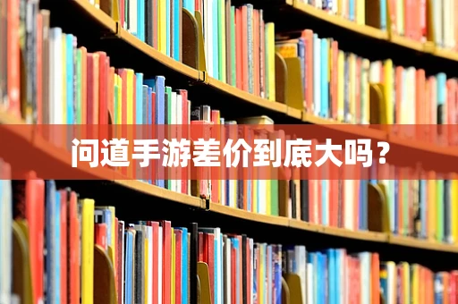 问道手游差价到底大吗？