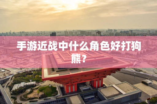 手游近战中什么角色好打狗熊？