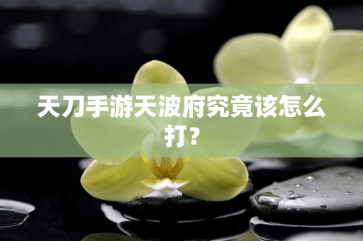天刀手游天波府究竟该怎么打？