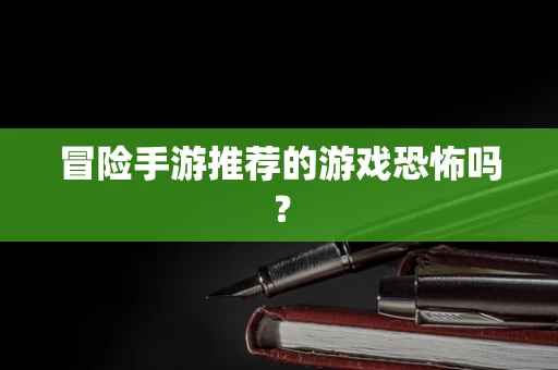 冒险手游推荐的游戏恐怖吗？