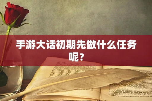 手游大话初期先做什么任务呢？