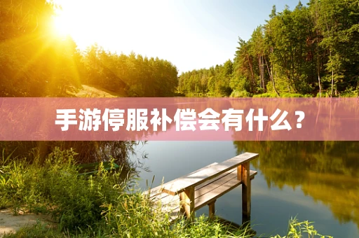 手游停服补偿会有什么？
