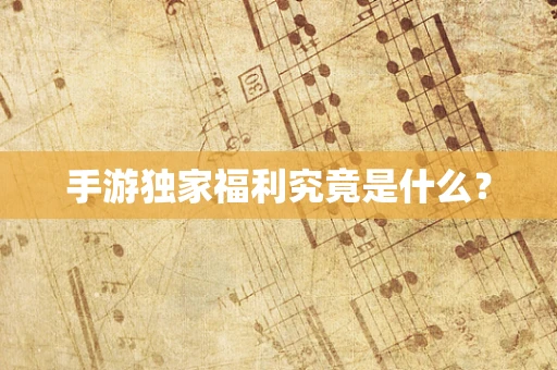 手游独家福利究竟是什么？