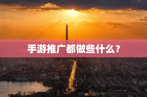 手游推广都做些什么？