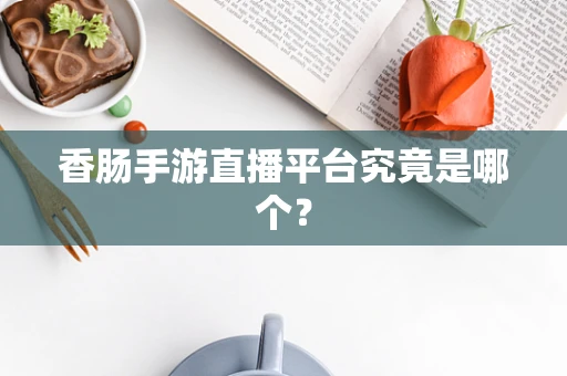 香肠手游直播平台究竟是哪个？