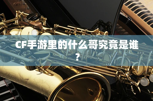 CF手游里的什么哥究竟是谁？