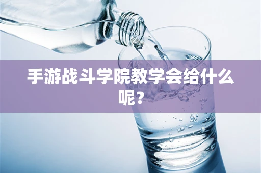 手游战斗学院教学会给什么呢？
