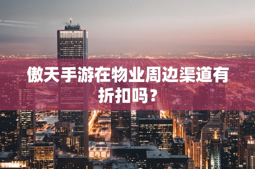 傲天手游在物业周边渠道有折扣吗？