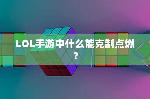 LOL手游中什么能克制点燃？