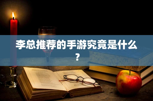 李总推荐的手游究竟是什么？