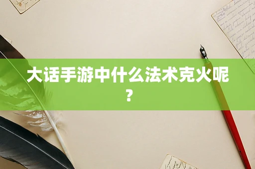 大话手游中什么法术克火呢？