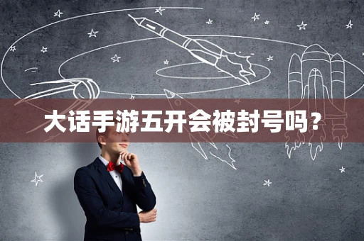 大话手游五开会被封号吗？