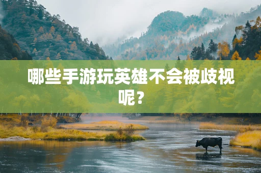 哪些手游玩英雄不会被歧视呢？