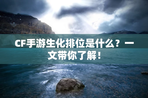 CF手游生化排位是什么？一文带你了解！