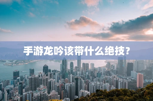 手游龙吟该带什么绝技？