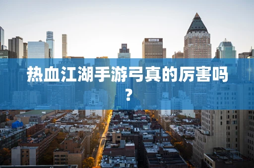 热血江湖手游弓真的厉害吗？