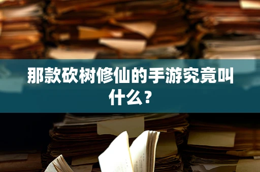 那款砍树修仙的手游究竟叫什么？