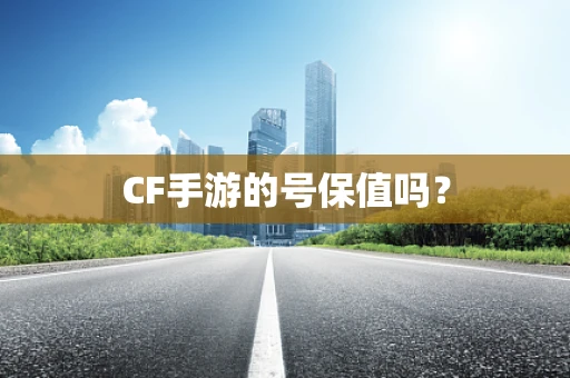 CF手游的号保值吗？