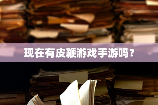 现在有皮鞭游戏手游吗？