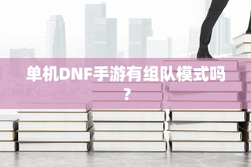 单机DNF手游有组队模式吗？