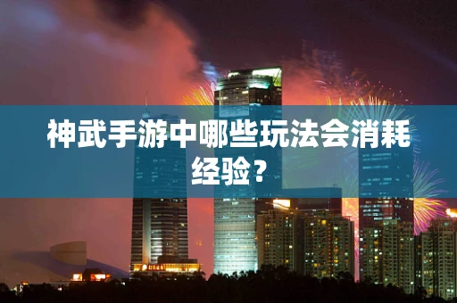 神武手游中哪些玩法会消耗经验？