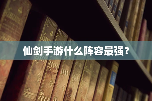 仙剑手游什么阵容最强？