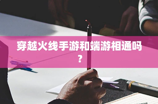 穿越火线手游和端游相通吗？