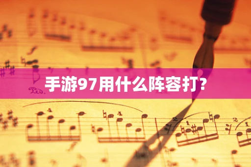 手游97用什么阵容打？