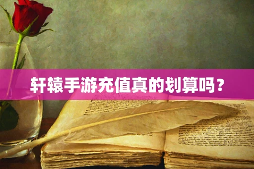 轩辕手游充值真的划算吗？