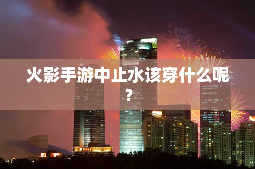 火影手游中止水该穿什么呢？