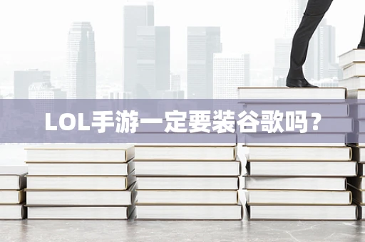 LOL手游一定要装谷歌吗？