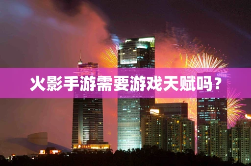 火影手游需要游戏天赋吗？
