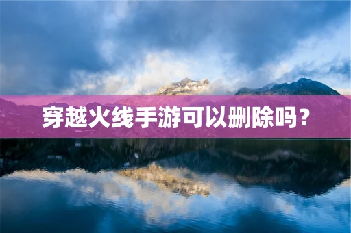 穿越火线手游可以删除吗？