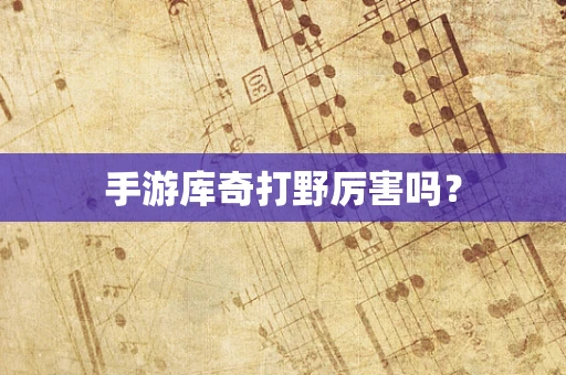 手游库奇打野厉害吗？